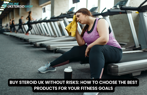 BUY STEROID UK WITHOUT RISKS HOW TO CHOOSE THE BEST PRODUCTS FOR YOUR FITNESS GOALS